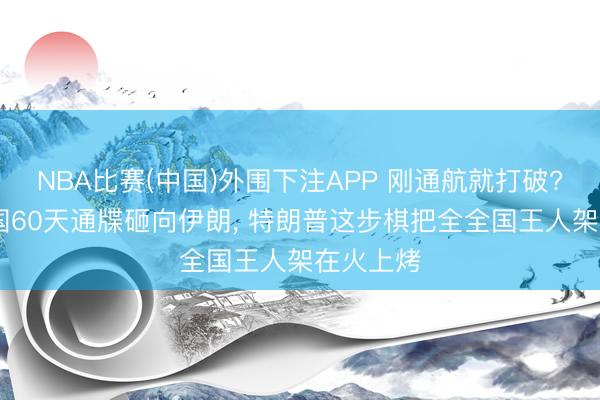 NBA比赛(中国)外围下注APP 刚通航就打破? 好意思国60天通牒砸向伊朗， 特朗普这步棋把全全国王人架在火上烤