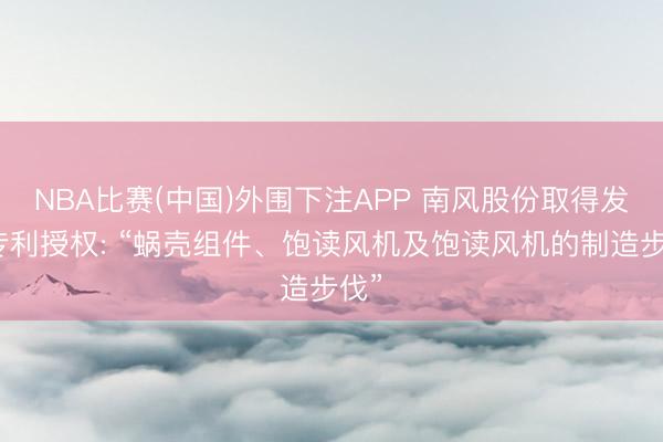NBA比赛(中国)外围下注APP 南风股份取得发明专利授权: “蜗壳组件、饱读风机及饱读风机的制造步伐”